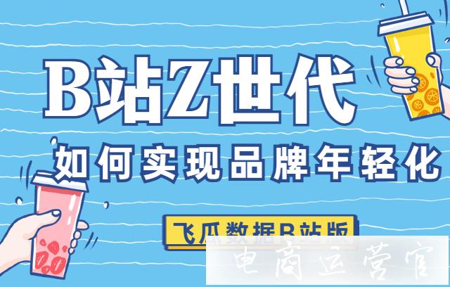 B站推廣運營如何實現(xiàn)品牌年輕化?Z世代-新打法！